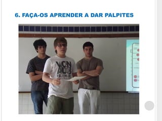 6. FAÇA-OS APRENDER A DAR PALPITES
 