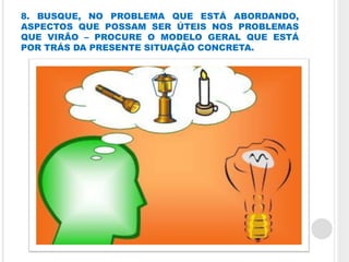 8. BUSQUE, NO PROBLEMA QUE ESTÁ ABORDANDO,
ASPECTOS QUE POSSAM SER ÚTEIS NOS PROBLEMAS
QUE VIRÃO – PROCURE O MODELO GERAL QUE ESTÁ
POR TRÁS DA PRESENTE SITUAÇÃO CONCRETA.
 
