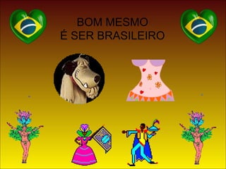 BOM MESMO
É SER BRASILEIRO
 