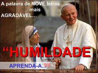 A palavra de NOVE letras  mais AGRADÁVEL… “ HUMILDADE" APRENDA-A... 
