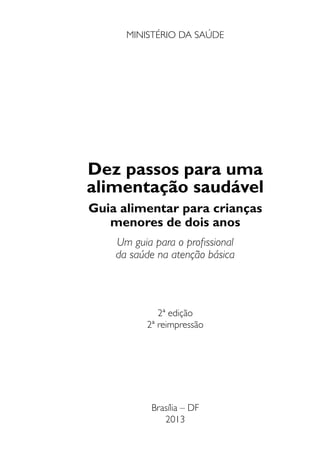 Dez passos para uma
alimentação saudável
Guia alimentar para crianças
menores de dois anos
Um guia para o profissional
da saúde na atenção básica
2ª edição
2ª reimpressão
Brasília – DF
2013
MINISTÉRIO DA SAÚDE
 