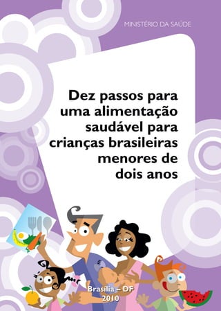 MINISTÉRIO DA SAÚDE




   Dez passos para
  uma alimentação
     saudável para
crianças brasileiras
       menores de
          dois anos




     Brasília – DF
        2010
 