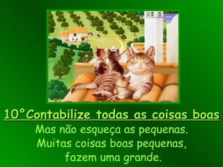 10°Contabilize todas as coisas boas Mas não esqueça as pequenas. Muitas coisas boas pequenas,  fazem uma grande. 