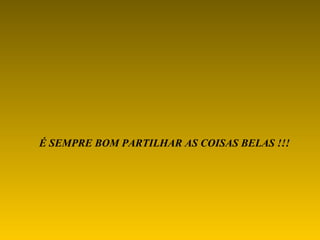É SEMPRE BOM PARTILHAR AS COISAS BELAS !!! 
