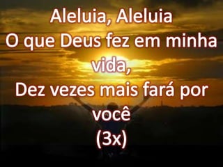 Aleluia, AleluiaO que Deus fez em minha vida,Dez vezes mais fará por você(3x)