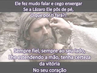 Ele fez mudo falar e cego enxergarSe a Lázaro Ele pôs de pé,O que por ti fará?!Sempre fiel, sempre ao seu lado,Lhe estendendo a mão, tenha certeza da vitóriaNo seu coração