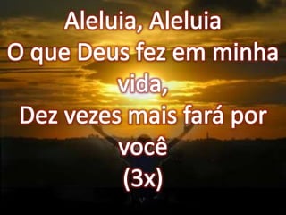 Aleluia, AleluiaO que Deus fez em minha vida,Dez vezes mais fará por você(3x)