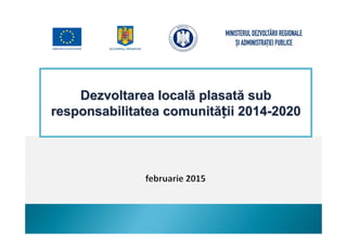 ``
`` ``
``
`` ``
``
``
Dezvoltarea locală plasată subDezvoltarea locală plasată sub
responsabilitatea comunităresponsabilitatea comunitățții 2014ii 2014--20202020
 