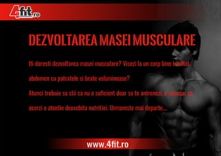 dezvoltareamaseimusculare
Iti doresti dezvoltarea masei musculare? Visezi la un corp bine toniﬁat,
abdomen cu patratele si brate voluminoase?
Atunci trebuie sa stii ca nu e suﬁcient doar sa te antrenezi, e necesar sa
acorzi o atentie deosebita nutritiei. Urmareste mai departe....
www.4ﬁt.ro
 