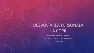 DEZVOLTAREA PERSONALĂ
LA COPII
PSIH. POPA MIHAELA CAMELIA
ȘCOALA ‘’G. GALACTION’’ MANGALIA
15 MAI 2017
 