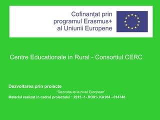 Dezvoltarea prin proiecte
“Dezvolta-te la nivel European”
Material realizat in cadrul proiectului : 2015 -1- RO01- KA104 - 014746
Centre Educationale in Rural - Consortiul CERC
 