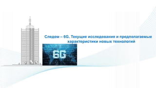 Следом – 6G. Текущие исследования и предполагаемые
характеристики новых технологий
 