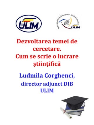 Dezvoltarea temei de
cercetare.
Cum se scrie o lucrare
ştiinţifică
Ludmila Corghenci,
director adjunct DIB
ULIM
 