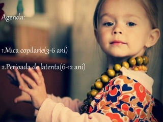 Agenda : 1.Mica copilarie(3-6 ani) 2.Perioada de latenta(6-12 ani) 