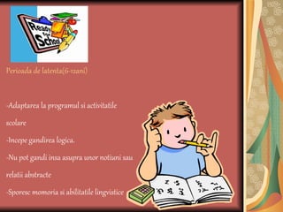 Perioada de latenta(6-12ani) -Adaptarea la programul si activitatile scolare -Incepe gandirea logica. -Nu pot gandi insa asupra unor notiuni sau relatii abstracte -Sporesc momoria si abilitatile lingvistice 