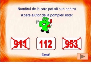 7/16/2019 Focul Prieten Sau Dusman
Numărul de la care pot să sun pentru
a cere ajutor de la pompieri este:
 