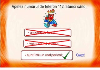 7/16/2019 Focul Prieten Sau Dusman
Apelez numărul de telefon 112, atunci când:
• am chef de farse;
• vreau să mă distrez;
• sunt într-un realpericol;
 