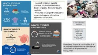 Capacitatea firmelor și a instituțiilor de a
se implica în reducerea impactului negativ
al activității lor asupra mediului
înconjurător.
- Analizați imaginile cu date
statistice și formulează concluzii
despre impactul textilelor asupra
mediului;
- Propuneți soluții pentru reducerea
impactului negativ prin prisma
dezvoltării sustenabile.
 