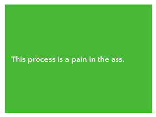 This process is a pain in the ass.
 