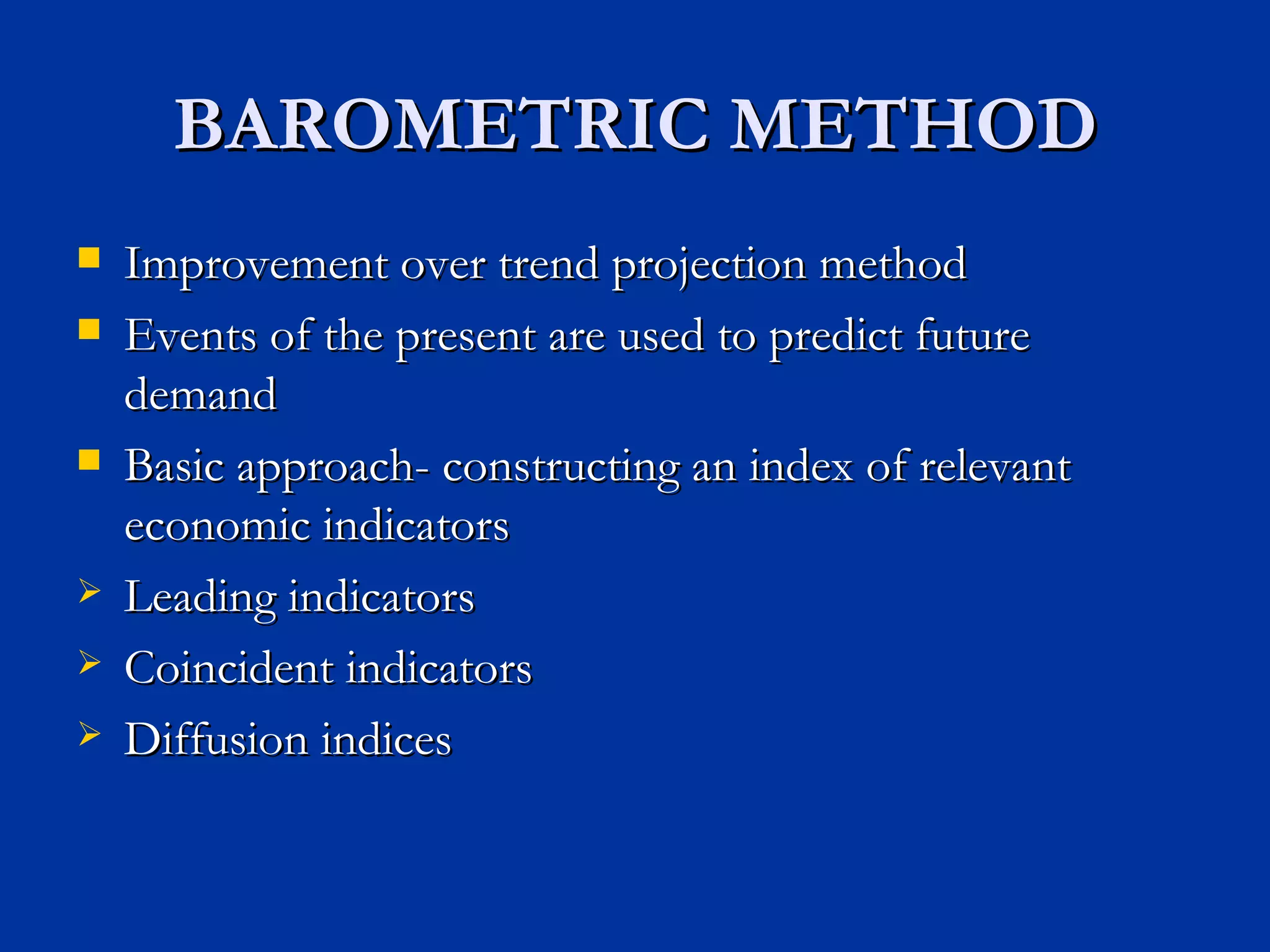 BAROMETRIC METHOD Improvement over trend projection method Events of the present are used to predict future demand Basic approach- constructing an index of relevant economic indicators Leading indicators Coincident indicators Diffusion indices 