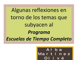 Algunas reflexiones en torno de los temas que subyacen al   Programa  Escuelas de Tiempo Completo Alba Martínez Olivé 18 de febrero de 2010 