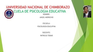 UNIVERSIDAD NACIONAL DE CHIMBORAZO 
ESCUELA DE PSICOLOGIA EDUCATIVA 
NOMBRE: 
ANGEL MOROCHO 
ESCUELA: 
PSICOLOGÍA EDUCATIVA 
DOCENTE: 
PATRICIO TOBAR 
