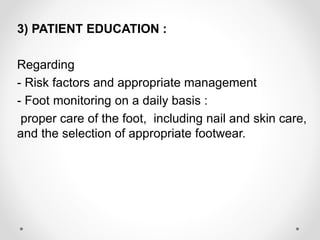 :3) PATIENT EDUCATION
Regarding
- Risk factors and appropriate management
:- Foot monitoring on a daily basis
proper care of the foot, including nail and skin care,
and the selection of appropriate footwear.
 