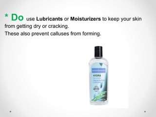 * Do use Lubricants or Moisturizers to keep your skin
from getting dry or cracking.
These also prevent calluses from forming.
 