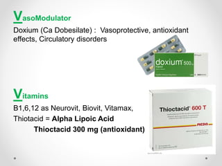 VasoModulator
Doxium (Ca Dobesilate) : Vasoprotective, antioxidant
effects, Circulatory disorders
Vitamins
B1,6,12 as Neurovit, Biovit, Vitamax,
Thiotacid = Alpha Lipoic Acid
Thioctacid 300 mg (antioxidant)
 