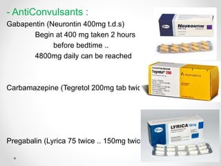 - AntiConvulsants :
Gabapentin (Neurontin 400mg t.d.s)
Begin at 400 mg taken 2 hours
before bedtime ..
4800mg daily can be reached
Carbamazepine (Tegretol 200mg tab twice)
Pregabalin (Lyrica 75 twice .. 150mg twice)
 