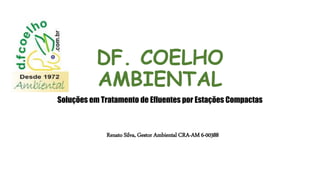 DF. COELHO
AMBIENTAL
Soluções em Tratamento de Efluentes por Estações Compactas
Renato Silva, Gestor Ambiental CRA-AM 6-00388
 