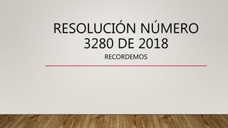 RESOLUCIÓN NÚMERO
3280 DE 2018
RECORDEMOS
 