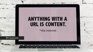 EDDY – Talk about the issue from your perspective
ANYTHING WITH A
URL IS CONTENT.
-the internet
@msweezey
 