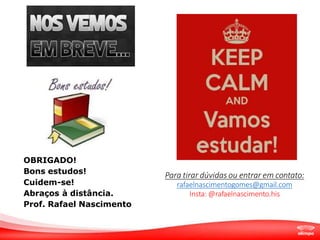 OBRIGADO!
Bons estudos!
Cuidem-se!
Abraços à distância.
Prof. Rafael Nascimento
Para tirar dúvidas ou entrar em contato:
rafaelnascimentogomes@gmail.com
Insta: @rafaelnascimento.his
 