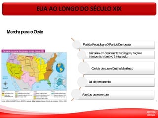 Partido RepublicanoXPartido Democrata
E
conomia emcrescimento: tecelagem, fiação e
transporte. Incentivoà imigração.
C
orrida doouro eD
estinoManifesto
Lei depovoamento
Acordos, guerra eouro
MarchaparaoO
este
3
EUA AO LONGO DO SÉCULO XIX
 