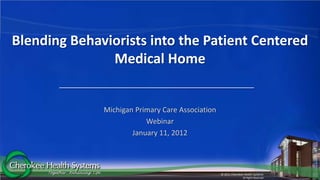 Blending Behaviorists into the Patient Centered
               Medical Home


              Michigan Primary Care Association
                          Webinar
                      January 11, 2012




                                                  © 2011 Cherokee Health Systems
                                                                 All Rights Reserved
 