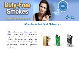 Df-smokes: Variable Stock Of Cigarettes.

Df-smokes is an online cigarettes
shop. You will get discount
cigarettes with several brands. A
variety of product are available in
our store. Now you might be
purchasing
tobacco
product
online.s

 