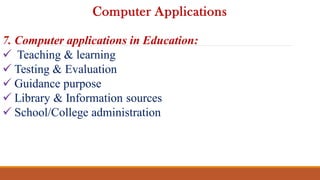 7. Computer applications in Education:
 Teaching & learning
 Testing & Evaluation
 Guidance purpose
 Library & Information sources
 School/College administration
Computer Applications
 