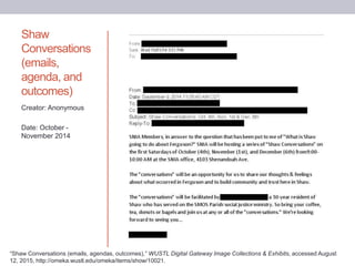 Shaw
Conversations
(emails,
agenda, and
outcomes)
Creator: Anonymous
Date: October -
November 2014
“Shaw Conversations (emails, agendas, outcomes),” WUSTL Digital Gateway Image Collections & Exhibits, accessed August
12, 2015, http://omeka.wustl.edu/omeka/items/show/10021.
 