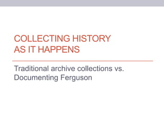 COLLECTING HISTORY
AS IT HAPPENS
Traditional archive collections vs.
Documenting Ferguson
 