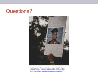 Questions?
Mark Regester, “Protester holding a sign,” WUSTL Digital
Gateway Image Collections & Exhibitions, accessed May 5,
2015. http://omeka.wustl.edu/omeka/items/show/8266
 