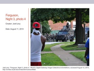 Ferguson,
Night 3, photo 4
Creator: Joel Levy
Date: August 11, 2014
Joel Levy, “Ferguson, Night 3, photo 4,” WUSTL Digital Gateway Image Collections & Exhibitions, accessed August 12, 2015,
http://omeka.wustl.edu/omeka/items/show/8669.
 