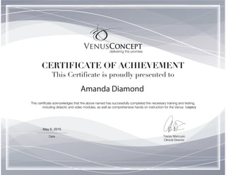 This Certificate is proudly presented to
This certiﬁcate acknowledges that the above named has successfully completed the necessary training and testing,
including didactic and video modules, as well as comprehensive hands on instruction for the Venus
CERTIFICATE OF ACHIEVEMENT
Date
Amanda Diamond
Legacy
May 6, 2015
 