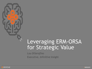 Leveraging ERM-ORSA
for Strategic Value
Lou DiSerafino
Executive, Infinitive Insight
 