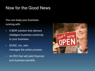 Now for the Good News
You can keep your business
running with:
• A BDR solution that delivers
intelligent business continuity
to your business.
• DCNC, Inc. who
manages the entire process.
• An ROI that will yield financial
and business benefits.
 