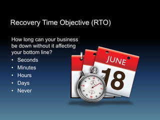 Recovery Time Objective (RTO)
How long can your business
be down without it affecting
your bottom line?
• Seconds
• Minutes
• Hours
• Days
• Never
 