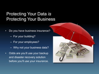 Protecting Your Data is
Protecting Your Business
• Do you have business insurance?
– For your building?
– For your employees?
– Why not your business data?
• Odds are you’ll use your backup
and disaster recovery solution
before you’ll use your insurance.
 