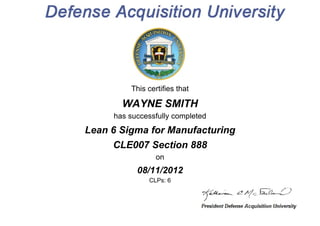 This certifies that
WAYNE SMITH
has successfully completed
Lean 6 Sigma for Manufacturing
CLE007 Section 888
on
08/11/2012
CLPs: 6
 