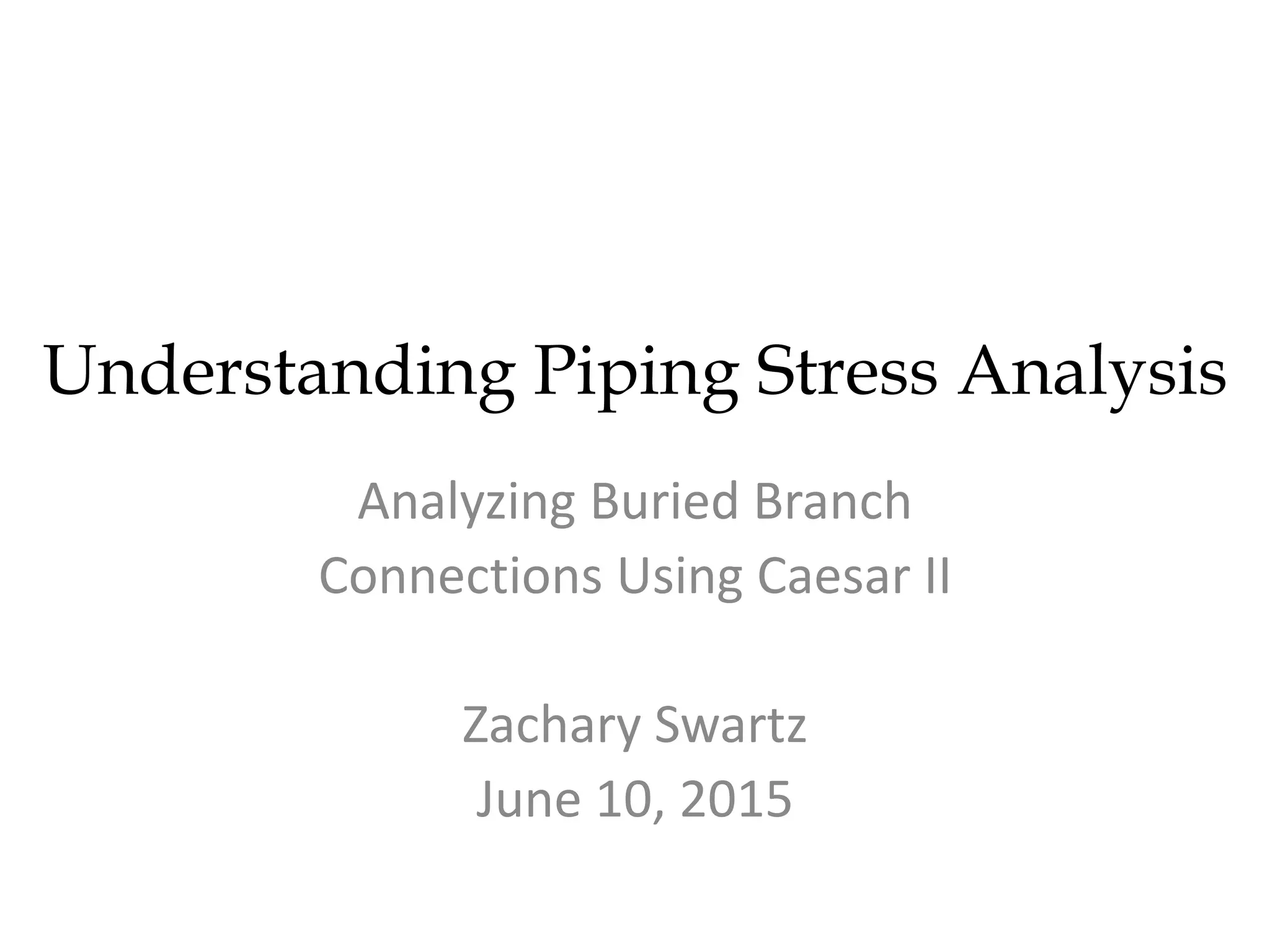 Understanding Piping Stress Analysis
Analyzing Buried Branch
Connections Using Caesar II
Zachary Swartz
June 10, 2015
 