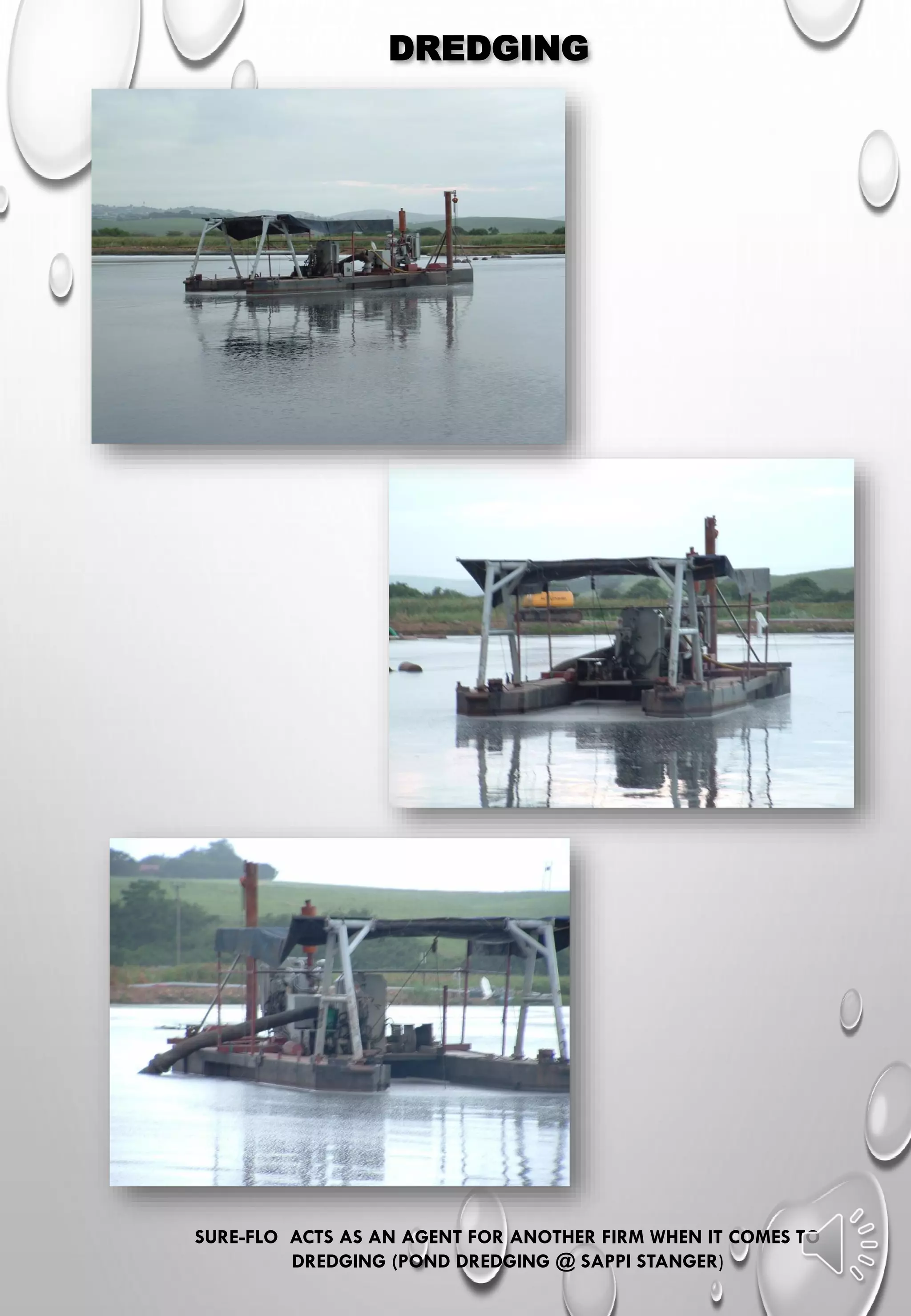 DREDGING
SURE-FLO ACTS AS AN AGENT FOR ANOTHER FIRM WHEN IT COMES TO
DREDGING (POND DREDGING @ SAPPI STANGER)
 